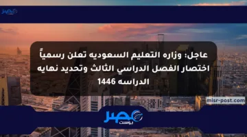 عاجل: وزارة التعليم السعودية تعلن رسمياً اختصار الفصل الدراسي الثالث وتحديد نهاية الدراسة 1446